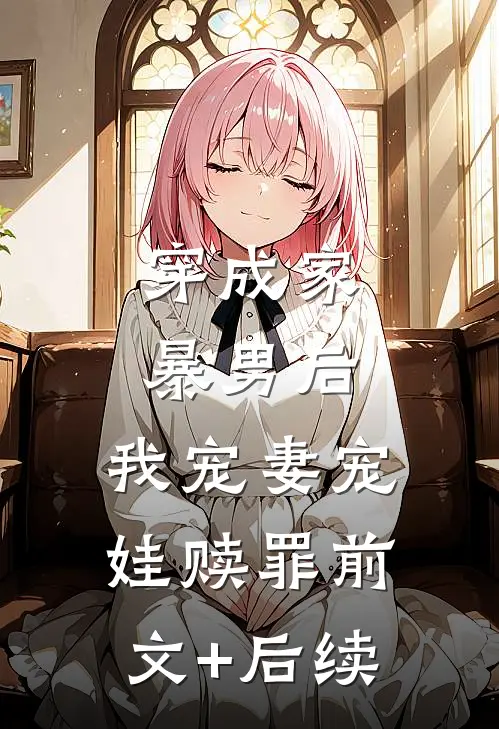 穿成家暴男后，我宠妻宠娃赎罪前文+后续
