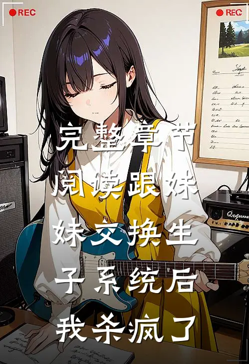 完整章节阅读跟妹妹交换生子系统后，我杀疯了