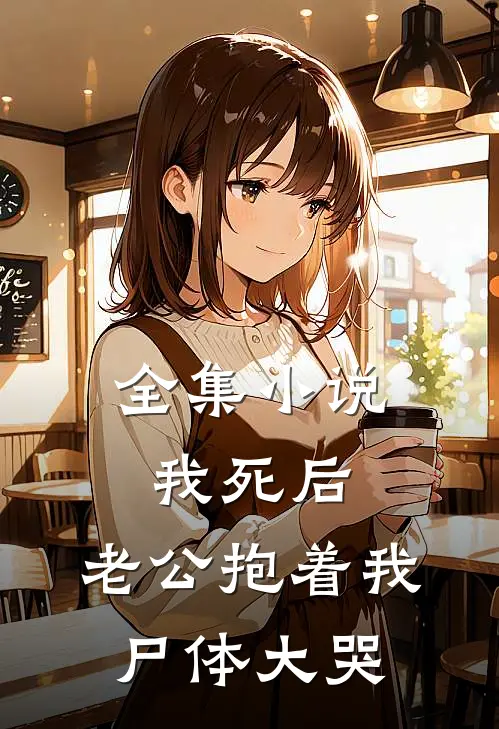 全集小说我死后，老公抱着我尸体大哭