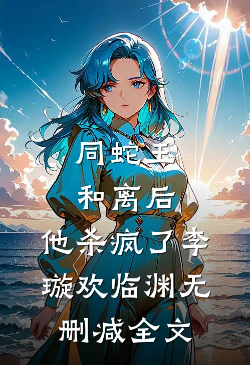 同蛇王和离后，他杀疯了李璇欢临渊无删减全文