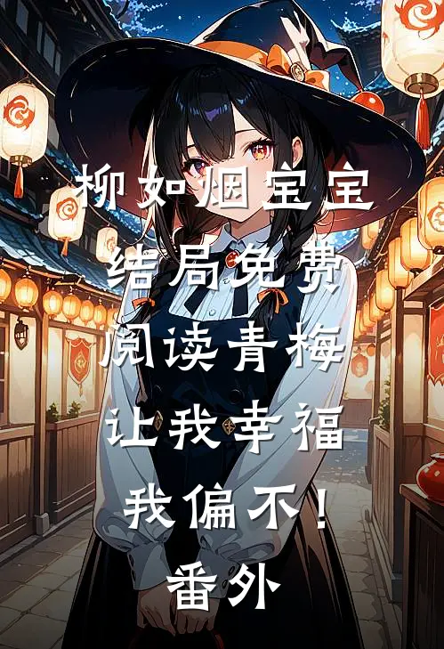 柳如烟宝宝结局免费阅读青梅让我幸福，我偏不！番外