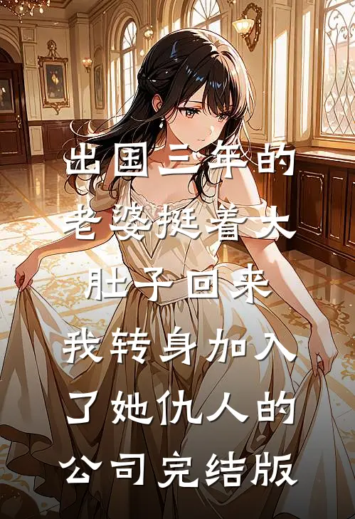 出国三年的老婆挺着大肚子回来，我转身加入了她仇人的公司完结版