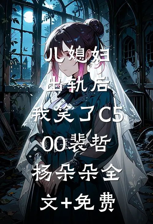 儿媳妇出轨后，我笑了C500裴哲杨朵朵全文+免费