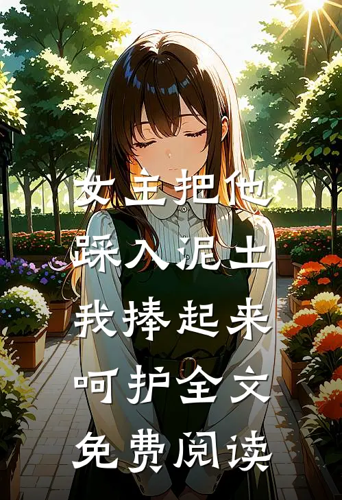 女主把他踩入泥土，我捧起来呵护全文免费阅读