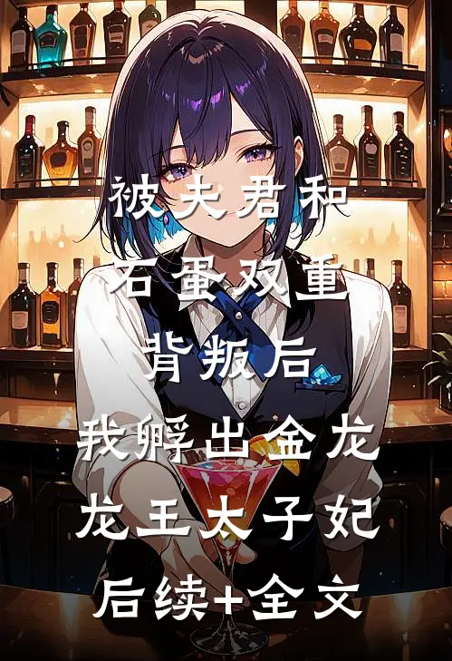 被夫君和石蛋双重背叛后，我孵出金龙龙王太子妃后续+全文