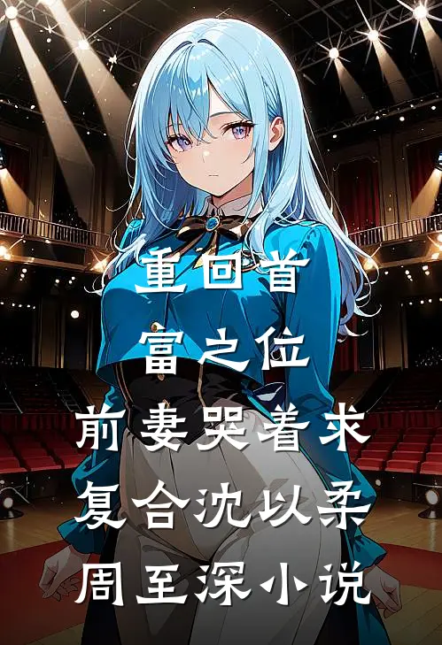 重回首富之位，前妻哭着求复合沈以柔周至深小说