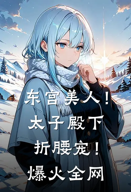 东宫美人！太子殿下折腰宠！爆火全网