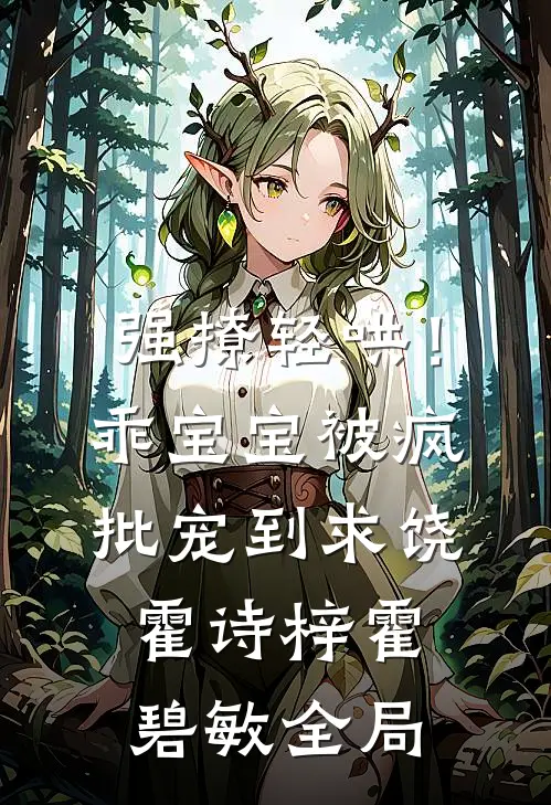 强撩轻哄！乖宝宝被疯批宠到求饶霍诗梓霍碧敏全局