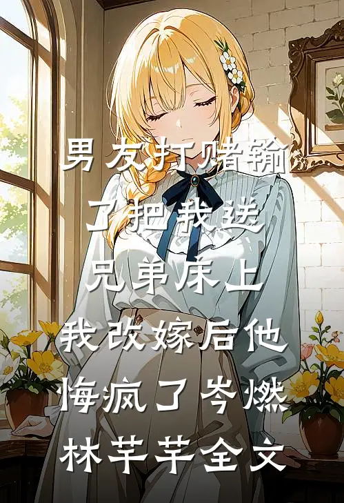 男友打赌输了把我送兄弟床上，我改嫁后他悔疯了岑燃林芊芊全文