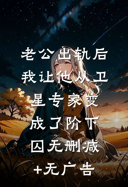 老公出轨后，我让他从卫星专家变成了阶下囚无删减+无广告