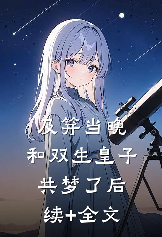 及笄当晚，和双生皇子共梦了后续+全文