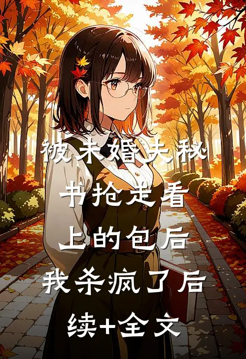 被未婚夫秘书抢走看上的包后，我杀疯了后续+全文
