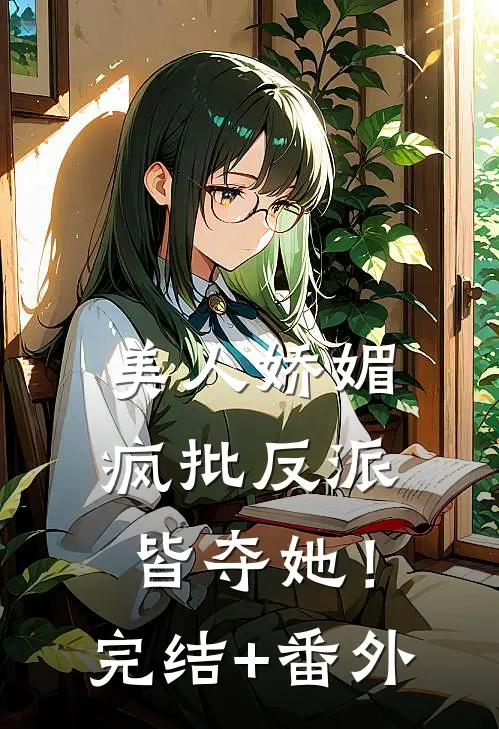 美人娇媚，疯批反派皆夺她！完结+番外