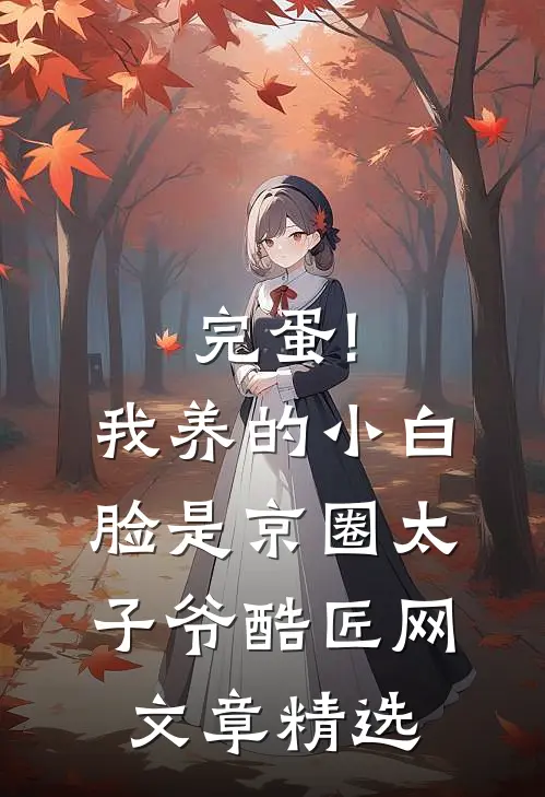 完蛋!我养的小白脸是京圈太子爷 酷匠网文章精选