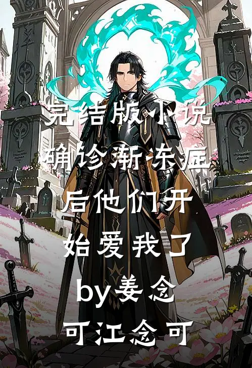完结版小说确诊渐冻症后他们开始爱我了by姜念可江念可