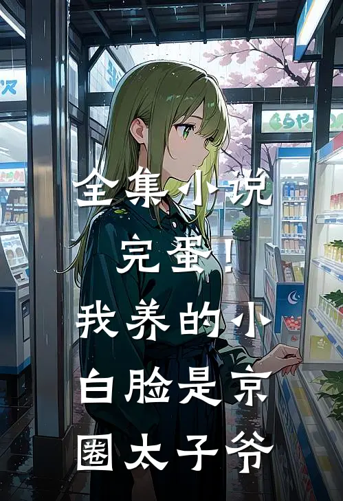 全集小说完蛋！我养的小白脸是京圈太子爷