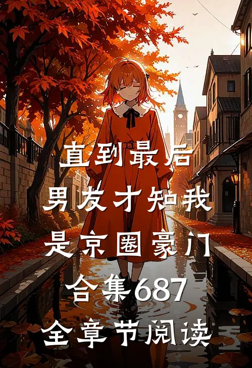 直到最后，男友才知我是京圈豪门合集687全章节阅读