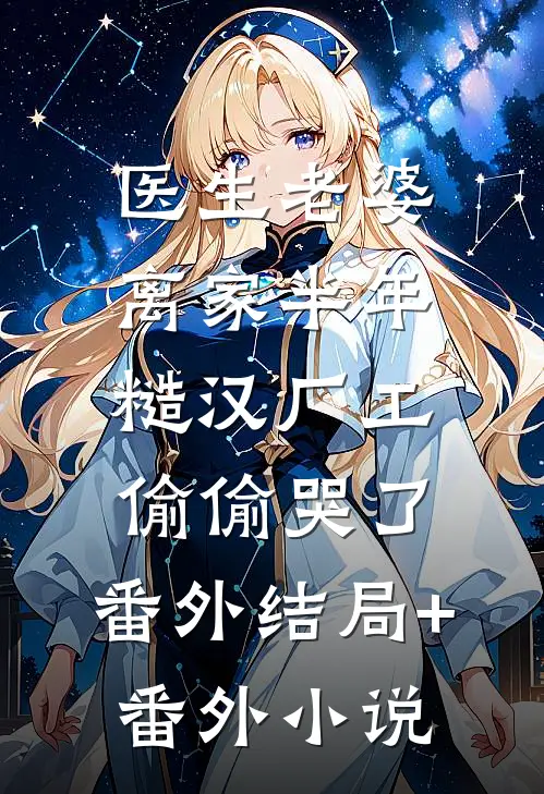 医生老婆离家半年,糙汉厂工偷偷哭了：  番外结局+番外小说