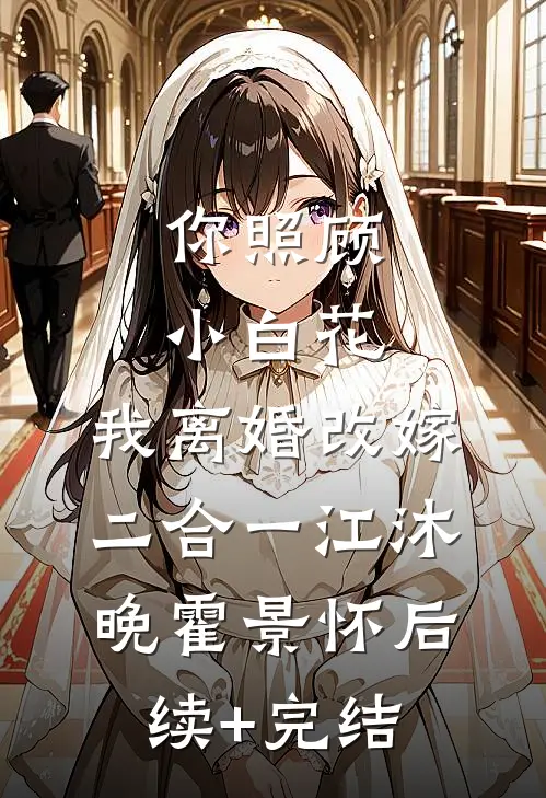 你照顾小白花，我离婚改嫁二合一江沐晚霍景怀后续+完结