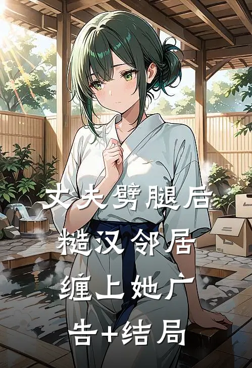 丈夫劈腿后，糙汉邻居缠上她广告+结局