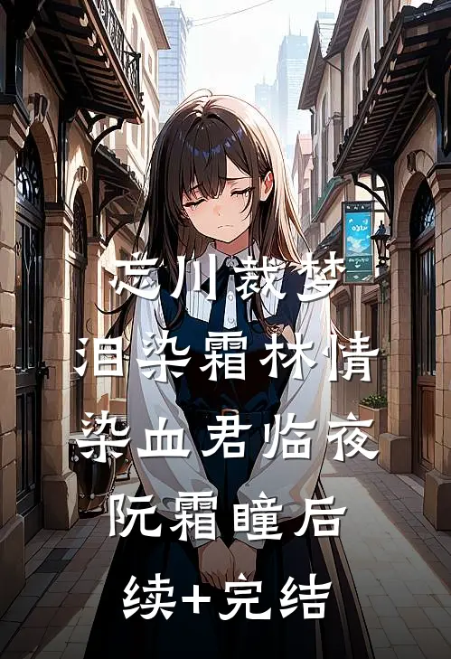 忘川裁梦，泪染霜林情染血君临夜阮霜瞳后续+完结