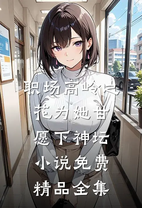 职场高岭之花为她甘愿下神坛小说免费精品全集
