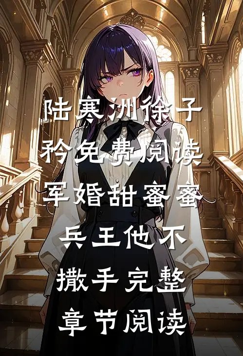 陆寒洲徐子矜免费阅读军婚甜蜜蜜,兵王他不撒手完整章节阅读