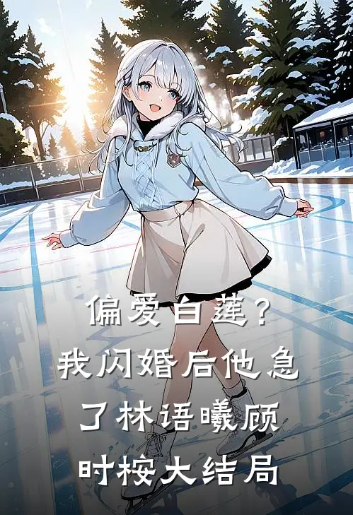 偏爱白莲？我闪婚后他急了林语曦顾时桉大结局