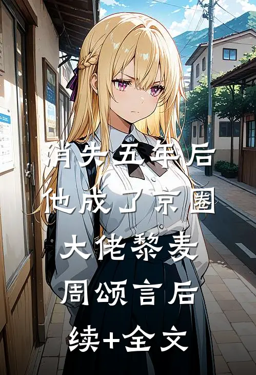 消失五年后，他成了京圈大佬黎麦周颂言后续+全文