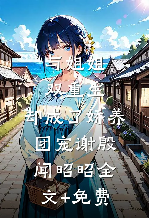 与姐姐双重生，却成了娇养团宠谢殷闻昭昭全文+免费