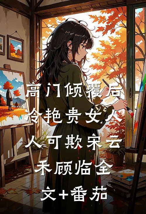 高门倾覆后，冷艳贵女人人可欺宋云禾顾临全文+番茄