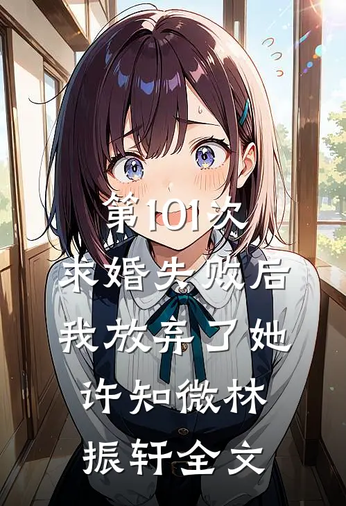 第101次求婚失败后，我放弃了她许知微林振轩全文