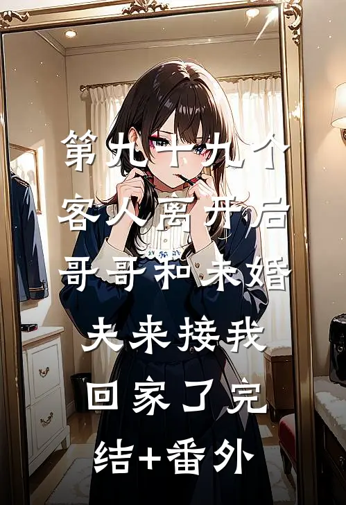 第九十九个客人离开后，哥哥和未婚夫来接我回家了完结+番外