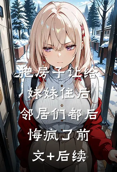把房子让给妹妹住后，邻居们都后悔疯了前文+后续