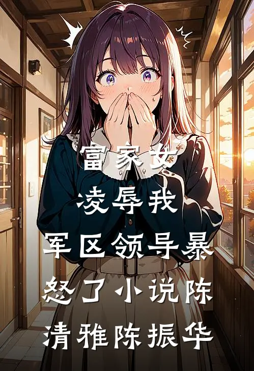 富家女凌辱我，军区领导暴怒了小说陈清雅陈振华