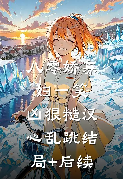 八零娇寡妇一笑，凶狠糙汉心乱跳结局+后续