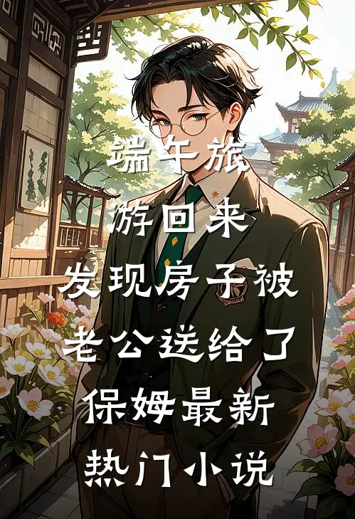 端午旅游回来，发现房子被老公送给了保姆最新热门小说