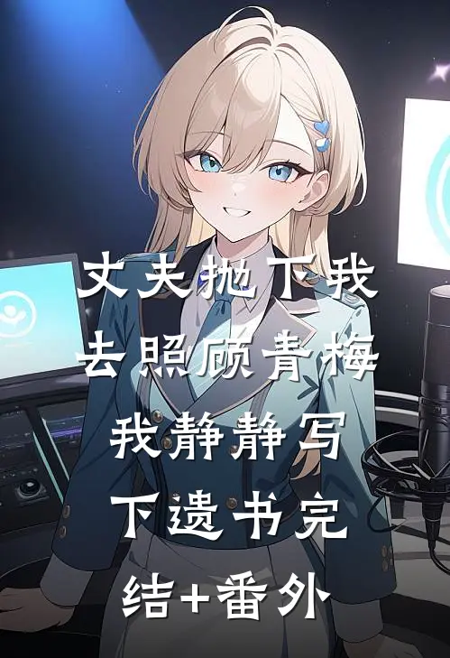 丈夫抛下我去照顾青梅，我静静写下遗书完结+番外