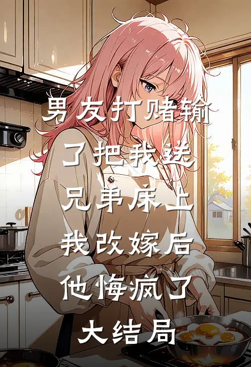 男友打赌输了把我送兄弟床上，我改嫁后他悔疯了大结局