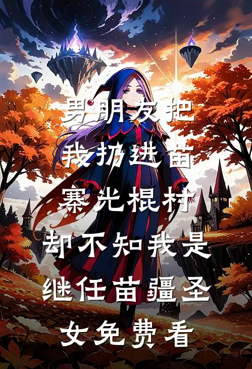 男朋友把我扔进苗寨光棍村，却不知我是继任苗疆圣女免费看