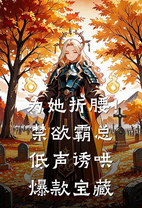 为她折腰！禁欲霸总低声诱哄爆款宝藏