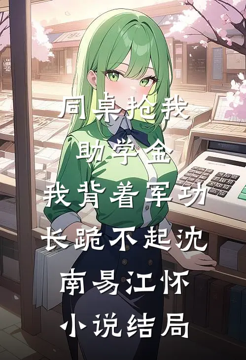 同桌抢我助学金，我背着军功长跪不起沈南易江怀小说结局