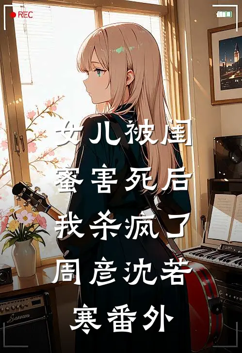 女儿被闺蜜害死后，我杀疯了周彦沈若寒番外