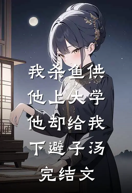 我杀鱼供他上大学，他却给我下避子汤完结文