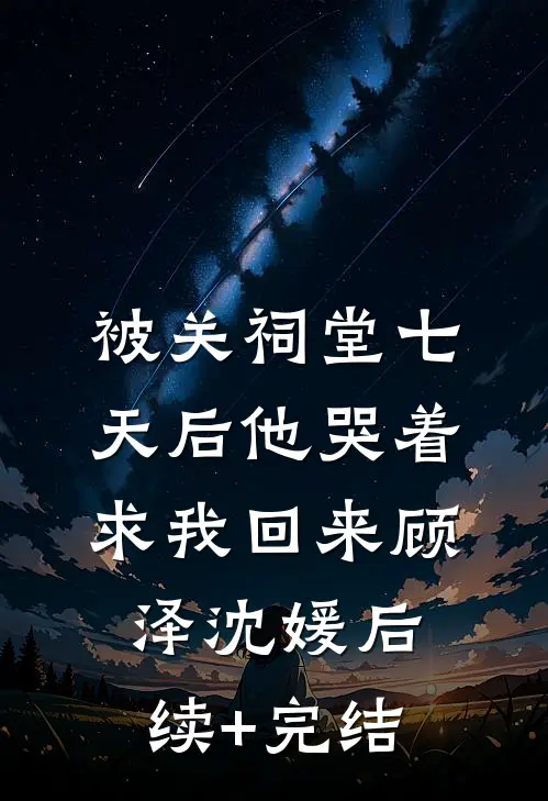 被关祠堂七天后他哭着求我回来顾泽沈媛后续+完结