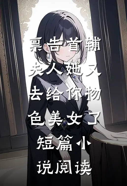 禀告首辅，夫人她又去给你物色美女了短篇小说阅读