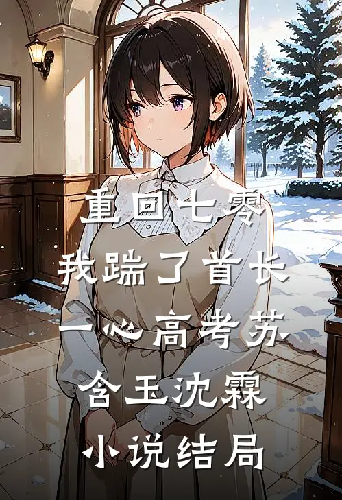 重回七零，我踹了首长一心高考苏含玉沈霖小说结局