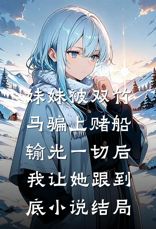 妹妹被双竹马骗上赌船输光一切后，我让她跟到底小说结局