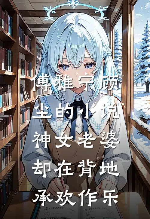 傅雅宁顾尘的小说神女老婆，却在背地承欢作乐