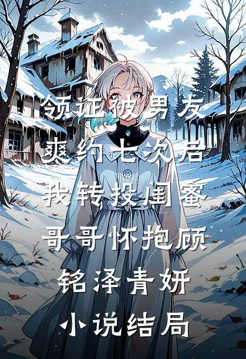 领证被男友爽约七次后，我转投闺蜜哥哥怀抱顾铭泽青妍小说结局